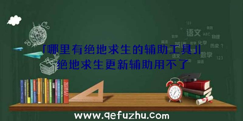 「哪里有绝地求生的辅助工具」|绝地求生更新辅助用不了